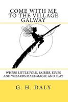 Come With Me To The Village Galway: Where Little Folk, Fairies, Elves And Wizards Make Magic And Play 1440408343 Book Cover