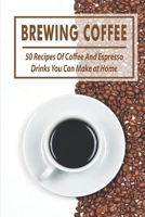 Brewing Coffee: 50 Recipes Of Coffee And Espresso Drinks You Can Make at Home: Coffee Recipes Cookbook B08TRH72X1 Book Cover