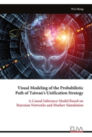Visual Modeling of the Probabilistic Path of Taiwan's Unification Strategy: A Causal Inference Model Based on Bayesian Networks and Markov Simulation 9999330800 Book Cover