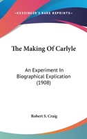 The Making Of Carlyle: An Experiment In Biographical Explication 0548777632 Book Cover