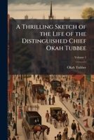 A thrilling sketch of the life of the distinguished chief Okah Tubbee: alias Wm. Chubbee, son of the head chief, Mosholeh Tubbee, of the Choctaw Nation of Indians Volume 1 1149567449 Book Cover