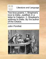 Two love poems. I. Strephon's love to Delia. Justified; in a letter to Celadon. II. Strephon's address to Delia. By the author of the Choice. 1170747221 Book Cover