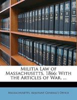 Militia Law Of Massachusetts, 1866: With The Articles Of War 1164836110 Book Cover