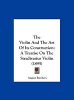 The Violin And The Art Of Its Construction: A Treatise On The Stradivarius Violin 1015977170 Book Cover
