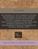 An answer of the Company of Royal Adventurers of England trading into Africa to the petition and paper of certain heads and particulars thereunto ... House of Commons by Sir Paul Painter 1240780958 Book Cover