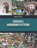 Adorable Amigurumi Patterns: A Beginner's Guide to Crochet Toys B0CTKP9NCW Book Cover