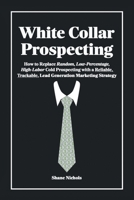 White Collar Prospecting: How to Replace Random, Low-Percentage, High-Labor Cold Prospecting with a Reliable, Trackable, Lead Generation Marketing Strategy B0DVCD5WFH Book Cover