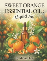 SWEET ORANGE ESSENTIAL OIL: LIQUID JOY: A Complete Guide to Benefits, Usage & Blending B0H5NDR98Q Book Cover