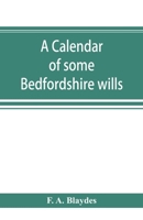 A calendar of some Bedfordshire wills, collected from various sources, relating chiefly to the gentry and clergy of the County of Bedford; with ... abstracts of many of the same are to be found 9353894433 Book Cover