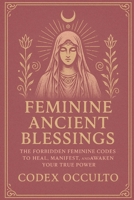 Feminine Ancient Blessings: The Forbidden Feminine Codes to Heal, Manifest, and Awaken Your True Power B0FHBVSPDW Book Cover