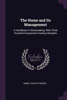 The Home and Its Management: A Handbook in Homemaking, With Three Hundred Inexpensive Cooking Receipts 1354840151 Book Cover