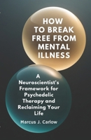 How to Break Free From Mental Illness: A Neuroscientist's Framework for Psychedelic Therapy and Reclaiming Your Life B0GQQCQS4Q Book Cover