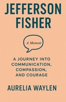 Jefferson Fisher - A Journey Into Communication, Compassion, and Courage B0FHJ752R8 Book Cover