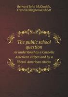 The Public School Question as Understood by a Catholic American Citizen and by a Liberal American Citizen 1165075814 Book Cover