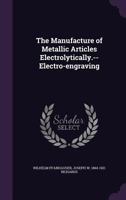 The Manufacture of Metallic Articles Electrolytically.--Electro-Engraving 1145727530 Book Cover