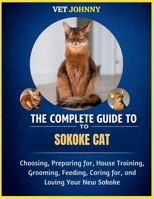 THE COMPLETE GUIDE TO SOKOKE CAT: CHOOSING, PREPARING FOR, HOUSE TRAINING, GROOMING, FEEDING, CARING FOR AND LOVING YOUR NEW SOKOKE B0GZVP43N2 Book Cover