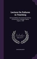 Lecture on Failures in Teaching: Delivered Before the American Institute of Instruction, at Bangor, Maine, August, 1848 1359306072 Book Cover