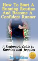 How to Start a Running Routine and Become a Confident Runner: A Beginner’s Guide to Running and Jogging 146807976X Book Cover