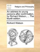 An address to young persons after confirmation, by Richard Watson, ... The fourth edition. 1147104522 Book Cover