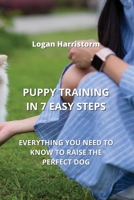 Puppy Training in 7 Easy Steps: Everything You Need to Know to Raise the Perfect Dog 9991443142 Book Cover