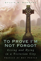 To Prove I'm Not Forgot: Living and Dying in a Victorian City 0750950609 Book Cover