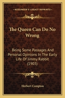 The Queen Can Do No Wrong: Being Some Passages And Personal Opinions In The Early Life Of Jimmy Rabbit 1437325602 Book Cover