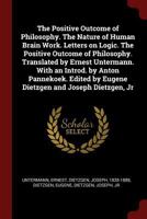 The Positive Outcome of Philosophy. the Nature of Human Brain Work. Letters on Logic. the Positive Outcome of Philosophy. Translated by Ernest Untermann. with an Introd. by Anton Pannekoek. Edited by  0353159212 Book Cover