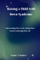 Raising a Child with Down Syndrome: Understanding Their Needs, Guiding Their Growth, Celebrating Their Life B0G4GFNLZP Book Cover