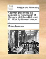 A sermon preach'd to the Societies for Reformation of Manners, at Salters-Hall, June 27. 1720. By Moses Lowman. ... 1170598277 Book Cover