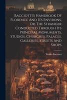 Bacciotti's Handbook Of Florence And Its Environs, Or, The Stranger Conducted Through Its Principal Monuments, Studios, Churches, Palaces, Galleries, Streets And Shops 1021543373 Book Cover