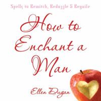 How To Enchant A Man: Spells to Bewitch, Bedazzle & Beguile 0738711136 Book Cover