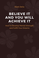 Believe It and You Will Achieve It!: How to Develop Mental Strenght and Fulfill Your Dreams 1803120436 Book Cover