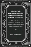 The No-Code Revolution: Building Apps and Businesses Without a Developer: Launch Your SaaS, Automate Workflows, and Scale Your Startup with Drag-and-Drop Tools and Ai Integration B0FNVK1CGC Book Cover