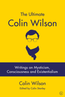 The Ultimate Colin Wilson: Writings on Mysticism, Consciousness and Existentialism 1786782537 Book Cover