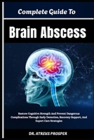 Complete Guide To Brain Abscess: Restore Cognitive Strength And Prevent Dangerous Complications Through Early Detection, Recovery Support, And Expert Care Strategies B0HD8F6NDG Book Cover