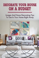 Decorate Your House On A Budget: Images And Home Decorating Tips To Use In Your Home Right Away: How To Decorate Your Home B09CKTQW39 Book Cover