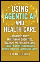 USING AGENTIC AI AND HEALTH CARE: AUTONOMOUS AGENTS TRANSFORMING DIAGNOSTICS, TREATMENT, AND PATIENT OUTCOMES ETHICAL PATHWAYS TO PERSONALIZED MEDICINE, EFFICIENCY, AND EQUITABLE ACCESS B0GDX399T6 Book Cover