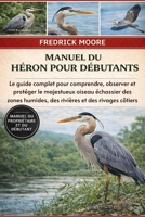 MANUEL DU HÉRON POUR DÉBUTANTS: Le guide complet pour comprendre, observer et protéger le majestueux oiseau échassier des zones humides, des rivières et des rivages côtiers B0GMVHX7FC Book Cover