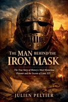 The Man Behind the Iron Mask: The True Story of History's Most Mysterious Prisoner and the Secrets of Louis XIV B0GS1QN25T Book Cover