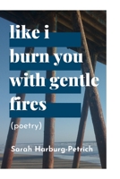 Like I Burn You with Gentle Fires 1714323560 Book Cover