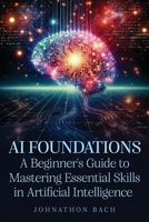 AI Foundations: A Beginner's Guide To Mastering Essential Skills in Artificial Intelligence 1967109036 Book Cover