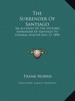 The Surrender of Santiago; an Account of the Historic Surrender of Santiago to General Shafter, July 17, 1898 1515250970 Book Cover