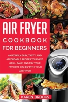 Air Fryer Cookbook for Beginners: Amazingly Easy, Tasty, and Affordable Recipes to Roast, Grill, Bake, and Fry Your Favorite Dishes with Your Air Fryer! B084DG85VT Book Cover