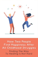 How Two People Find Happiness After All Childhood Struggles: Finding The Way To Healing Is Not Hard: How To Overcome Mental Health Struggles To Grow Up B0981YYTNZ Book Cover