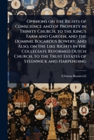 Opinions on the Rights of Conscience and of Property in Trinity Church, to the King's Farm and Garden, and the Dominie Bogardus Bowery; and Also, on ... the Trust Estates of Steenwick and Harpending 1024103153 Book Cover