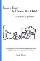 Train a Dog, but Raise the Child: A practical primer 1545441995 Book Cover