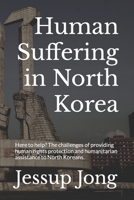 Human Suffering in North Korea: Here to help? The challenges of providing human rights protection and humanitarian assistance to North Koreans. B08HT86Z23 Book Cover