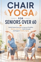 Chair Yoga for Seniors Over 60: Gentle Seated Exercises to Improve Flexibility, Relieve Joint Pain, Build Strength, and Support Healthy Aging B0H15KHBLD Book Cover