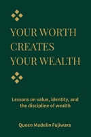 YOUR WORTH CREATES YOUR WEALTH: Lessons on Value, Money, and the Dignity of Building Yourself B0GNKNKTNJ Book Cover