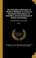 The principles and practice of obstetric medicine, in a series of systematic dissertations on midwifery, and on the diseases of women and children: illustrated by numerous plates Volume 1 1372653759 Book Cover